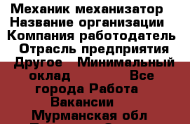 Механик-механизатор › Название организации ­ Компания-работодатель › Отрасль предприятия ­ Другое › Минимальный оклад ­ 23 000 - Все города Работа » Вакансии   . Мурманская обл.,Полярные Зори г.